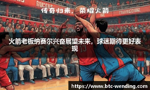火箭老板纳赛尔兴奋展望未来,球迷期待更好表现