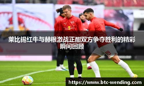 莱比锡红牛与赫根激战正酣双方争夺胜利的精彩瞬间回顾