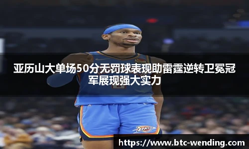 亚历山大单场50分无罚球表现助雷霆逆转卫冕冠军展现强大实力